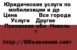 Юридические услуги по мобилизации и др. › Цена ­ 1 000 - Все города Услуги » Другие   . Псковская обл.,Невель г.